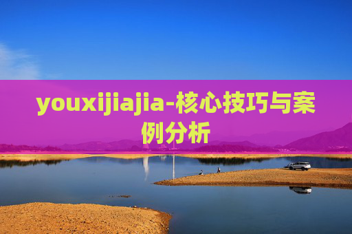 youxijiajia-核心技巧与案例分析