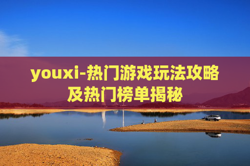 youxi-热门游戏玩法攻略及热门榜单揭秘