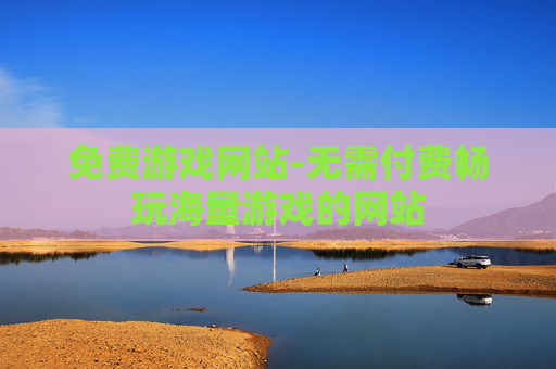 免费游戏网站-无需付费畅玩海量游戏的网站
