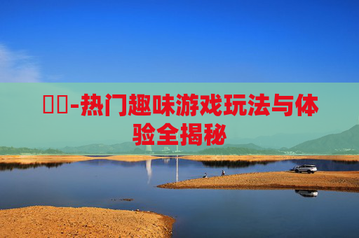 遊戲-热门趣味游戏玩法与体验全揭秘