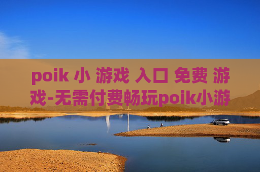 poik 小 游戏 入口 免费 游戏-无需付费畅玩poik小游戏便捷通道