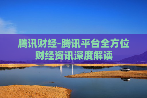 腾讯财经-腾讯平台全方位财经资讯深度解读