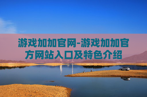 游戏加加官网-游戏加加官方网站入口及特色介绍