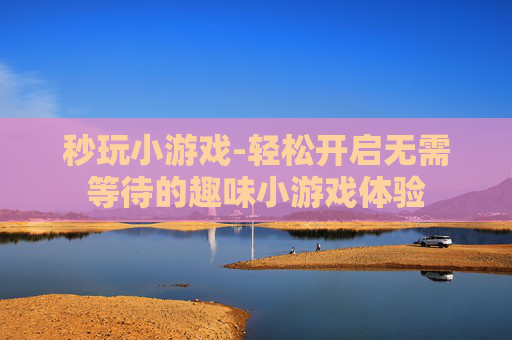 秒玩小游戏-轻松开启无需等待的趣味小游戏体验
