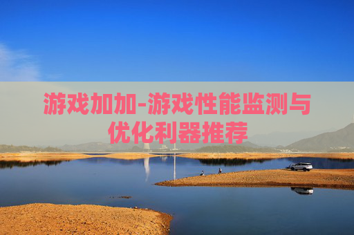 游戏加加-游戏性能监测与优化利器推荐