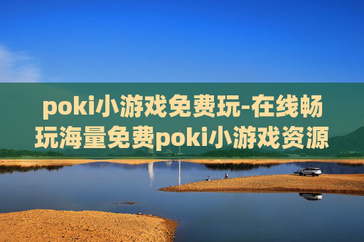 poki小游戏免费玩-在线畅玩海量免费poki小游戏资源 poki小游戏免费玩-在线畅玩海量免费poki小游戏资源