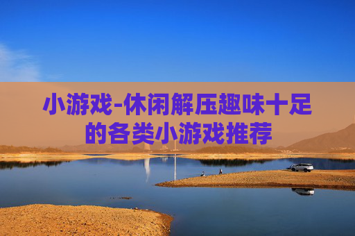 小游戏-休闲解压趣味十足的各类小游戏推荐