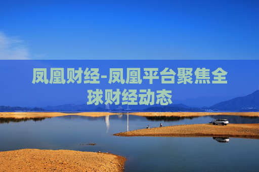 凤凰财经-凤凰平台聚焦全球财经动态