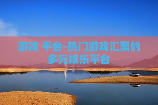 游戏 平台-热门游戏汇聚的多元娱乐平台 游戏 平台-热门游戏汇聚的多元娱乐平台