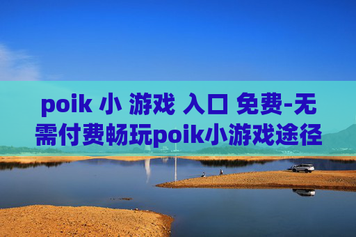 poik 小 游戏 入口 免费-无需付费畅玩poik小游戏途径