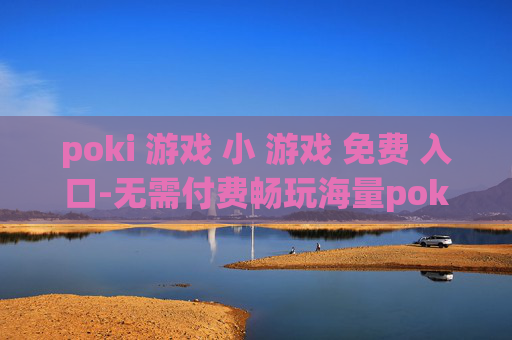 poki 游戏 小 游戏 免费 入口-无需付费畅玩海量poki小游戏通道