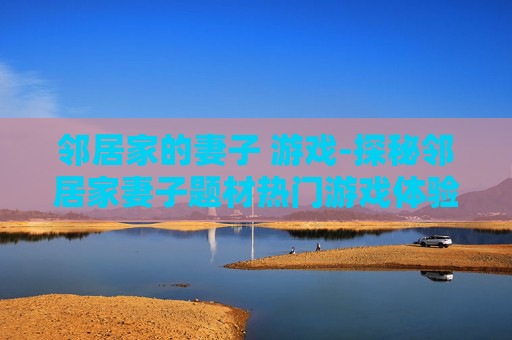邻居家的妻子 游戏-探秘邻居家妻子题材热门游戏体验
