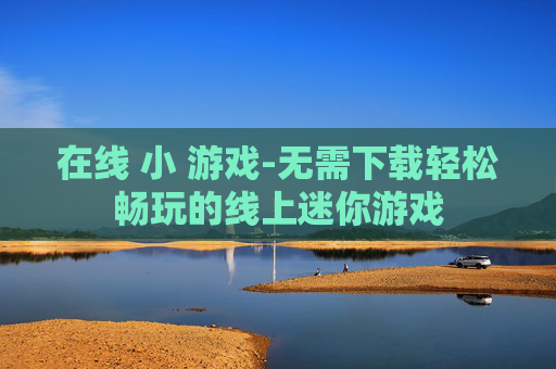 在线 小 游戏-无需下载轻松畅玩的线上迷你游戏