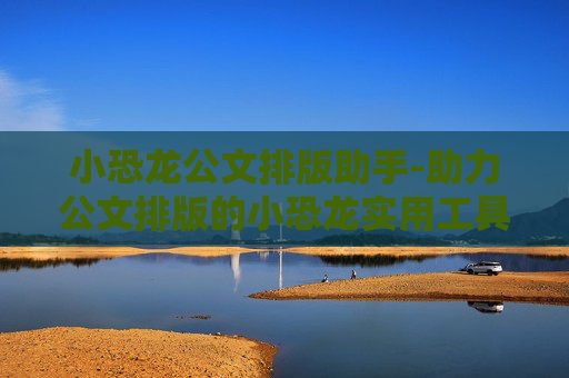 小恐龙公文排版助手-助力公文排版的小恐龙实用工具
