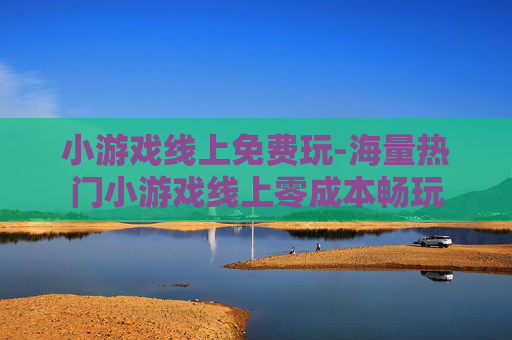 小游戏线上免费玩-海量热门小游戏线上零成本畅玩