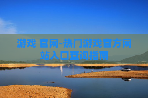 游戏 官网-热门游戏官方网站入口查询指南
