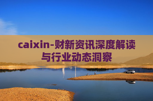 caixin-财新资讯深度解读与行业动态洞察