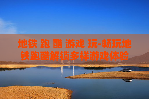 地铁 跑 酷 游戏 玩-畅玩地铁跑酷解锁多样游戏体验