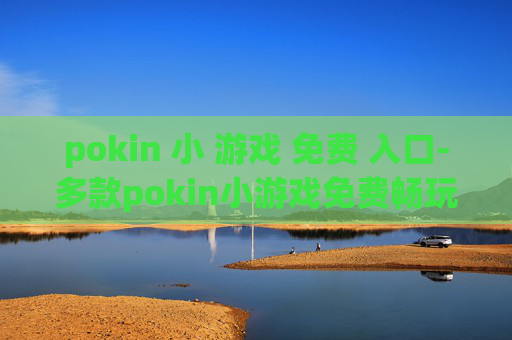 pokin 小 游戏 免费 入口-多款pokin小游戏免费畅玩途径