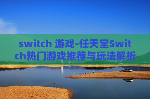 switch 游戏-任天堂Switch热门游戏推荐与玩法解析