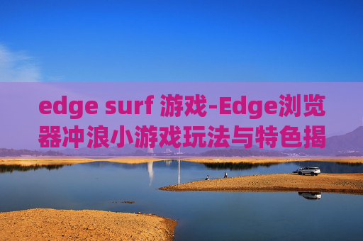 edge surf 游戏-Edge浏览器冲浪小游戏玩法与特色揭秘