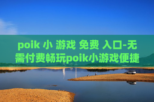 poik 小 游戏 免费 入口-无需付费畅玩poik小游戏便捷途径