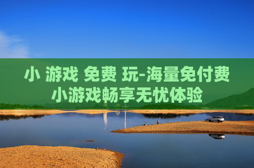 小 游戏 免费 玩-海量免付费小游戏畅享无忧体验