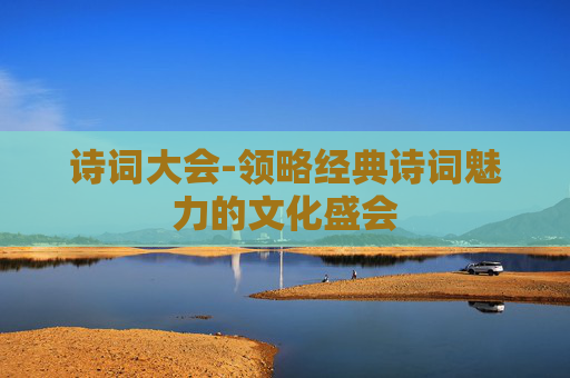 诗词大会-领略经典诗词魅力的文化盛会 诗词大会-领略经典诗词魅力的文化盛会