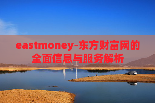 eastmoney-东方财富网的全面信息与服务解析
