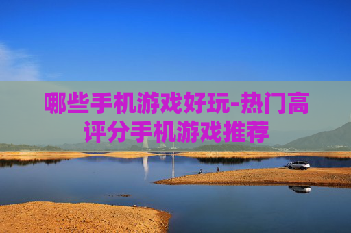 哪些手机游戏好玩-热门高评分手机游戏推荐 哪些手机游戏好玩-热门高评分手机游戏推荐