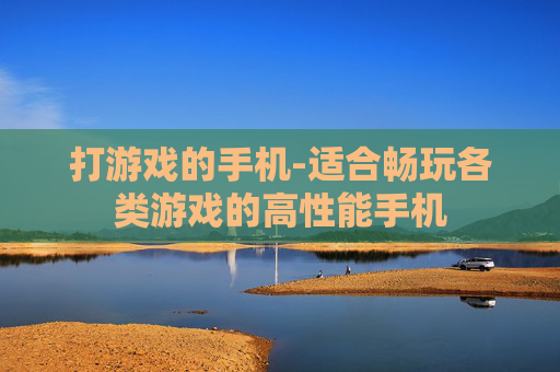 打游戏的手机-适合畅玩各类游戏的高性能手机