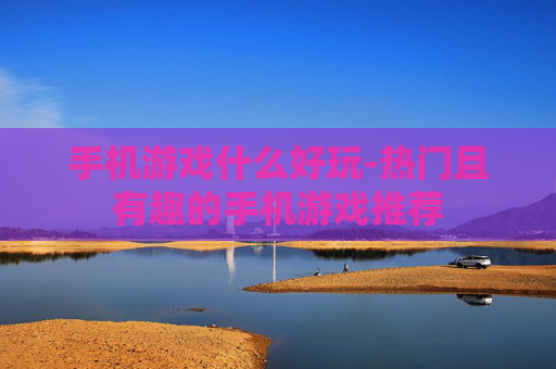手机游戏什么好玩-热门且有趣的手机游戏推荐