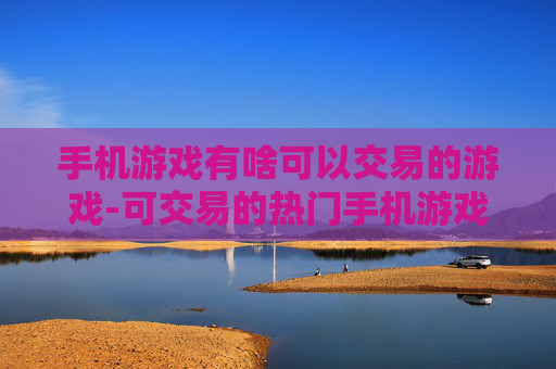 手机游戏有啥可以交易的游戏-可交易的热门手机游戏大盘点 手机游戏有啥可以交易的游戏-可交易的热门手机游戏大盘点