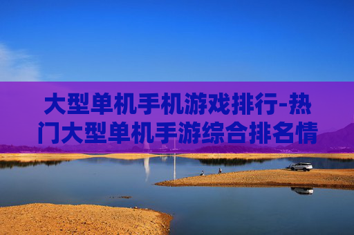 大型单机手机游戏排行-热门大型单机手游综合排名情况 大型单机手机游戏排行-热门大型单机手游综合排名情况