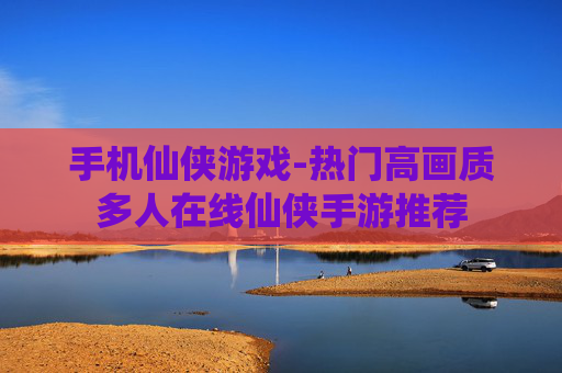 手机仙侠游戏-热门高画质多人在线仙侠手游推荐