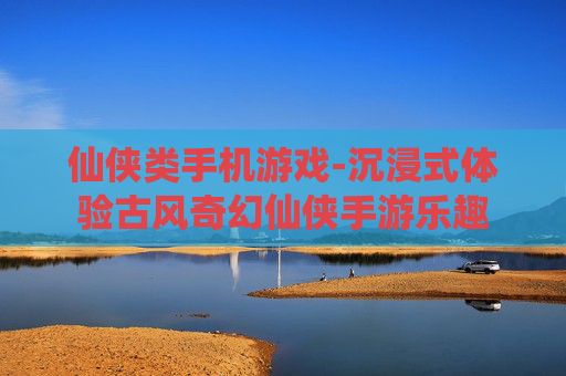 仙侠类手机游戏-沉浸式体验古风奇幻仙侠手游乐趣 仙侠类手机游戏-沉浸式体验古风奇幻仙侠手游乐趣