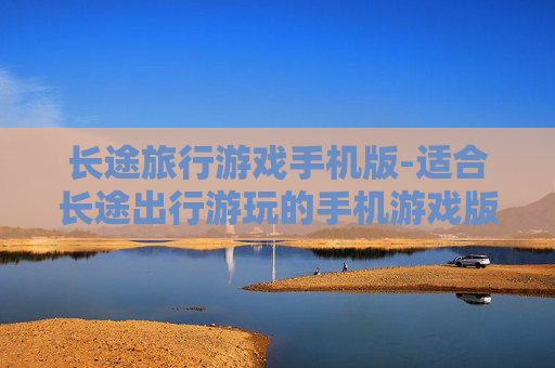 长途旅行游戏手机版-适合长途出行游玩的手机游戏版本 长途旅行游戏手机版-适合长途出行游玩的手机游戏版本
