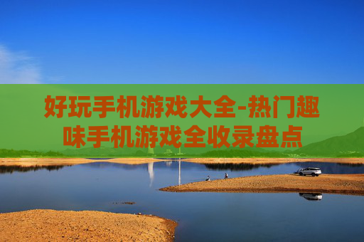 好玩手机游戏大全-热门趣味手机游戏全收录盘点 好玩手机游戏大全-热门趣味手机游戏全收录盘点