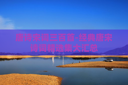 唐诗宋词三百首-经典唐宋诗词精选集大汇总 唐诗宋词三百首-经典唐宋诗词精选集大汇总