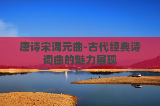 唐诗宋词元曲-古代经典诗词曲的魅力展现