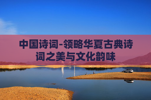 中国诗词-领略华夏古典诗词之美与文化韵味