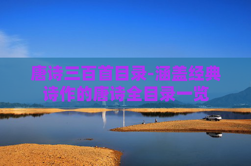 唐诗三百首目录-涵盖经典诗作的唐诗全目录一览