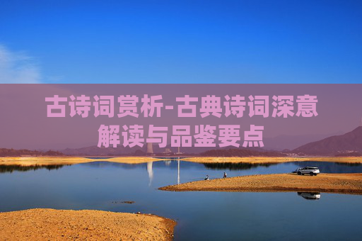 古诗词赏析-古典诗词深意解读与品鉴要点