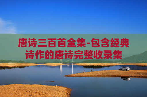 唐诗三百首全集-包含经典诗作的唐诗完整收录集