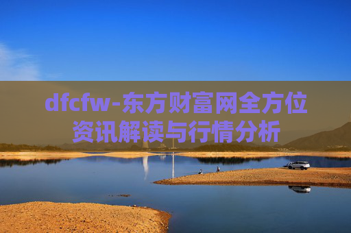 dfcfw-东方财富网全方位资讯解读与行情分析