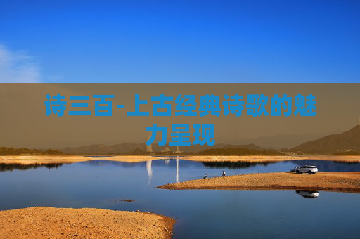 诗三百-上古经典诗歌的魅力呈现