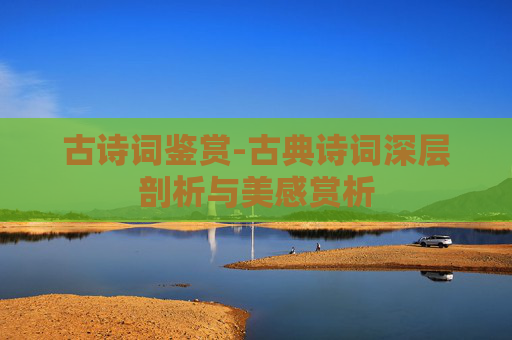古诗词鉴赏-古典诗词深层剖析与美感赏析