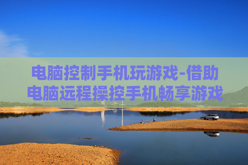 电脑控制手机玩游戏-借助电脑远程操控手机畅享游戏体验