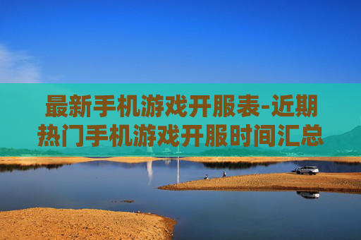 最新手机游戏开服表-近期热门手机游戏开服时间汇总
