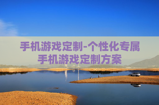 手机游戏定制-个性化专属手机游戏定制方案 手机游戏定制-个性化专属手机游戏定制方案